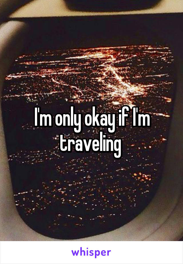 I'm only okay if I'm traveling 