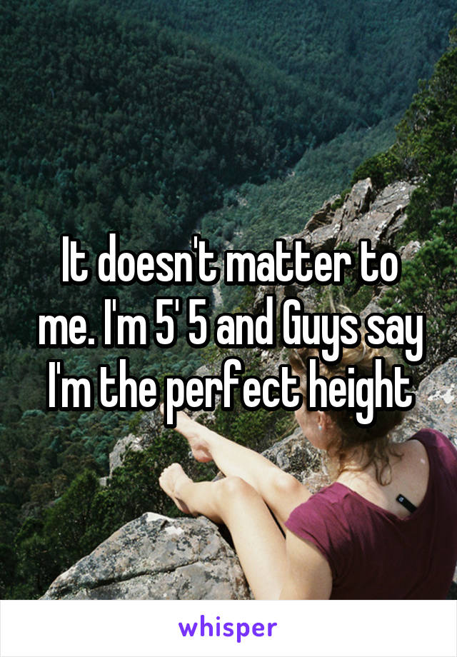 It doesn't matter to me. I'm 5' 5 and Guys say I'm the perfect height