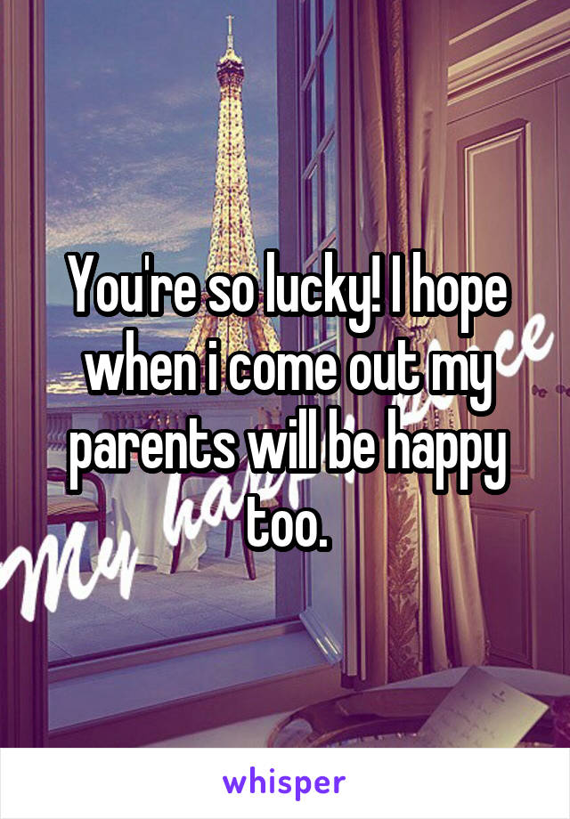 You're so lucky! I hope when i come out my parents will be happy too.