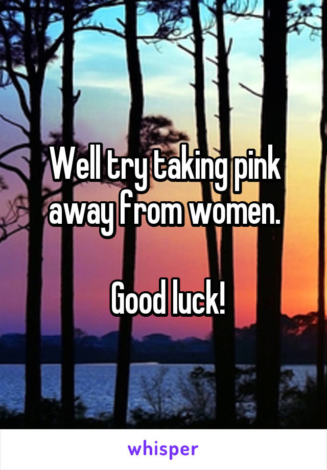 Well try taking pink away from women.

 Good luck!
