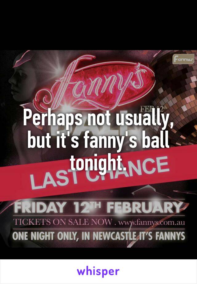 Perhaps not usually, but it's fanny's ball tonight.