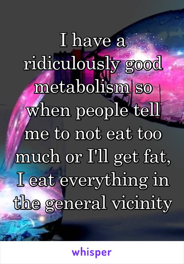 I have a ridiculously good metabolism so when people tell me to not eat too much or I'll get fat, I eat everything in the general vicinity 
