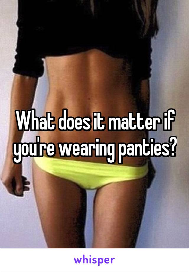 What does it matter if you're wearing panties?