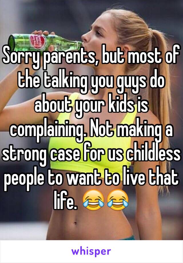 Sorry parents, but most of the talking you guys do about your kids is complaining. Not making a strong case for us childless people to want to live that life. 😂😂
