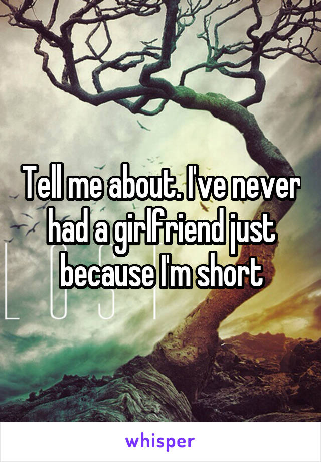 Tell me about. I've never had a girlfriend just because I'm short