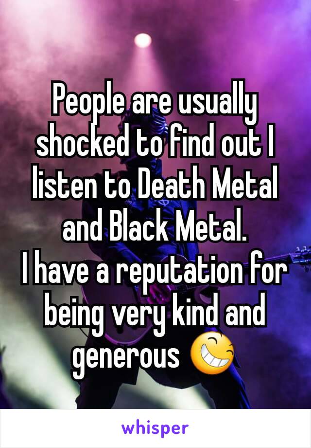 People are usually shocked to find out I listen to Death Metal and Black Metal.
I have a reputation for being very kind and generous 😆