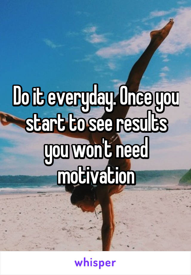 Do it everyday. Once you start to see results you won't need motivation