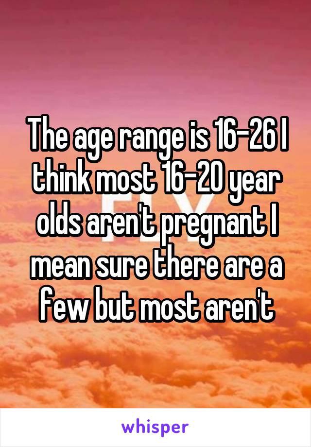 The age range is 16-26 I think most 16-20 year olds aren't pregnant I mean sure there are a few but most aren't