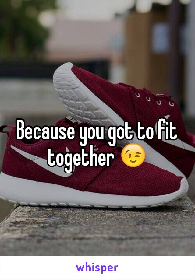 Because you got to fit together 😉