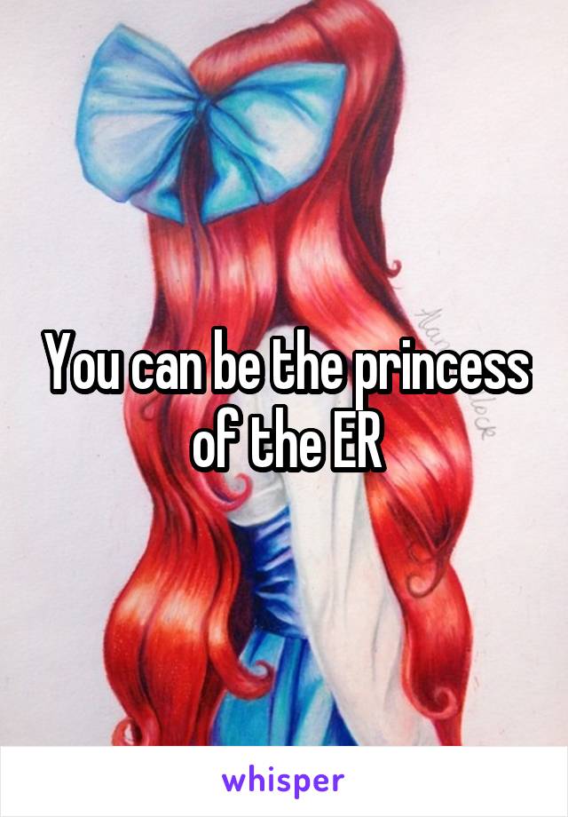 You can be the princess of the ER