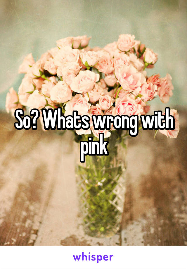 So? Whats wrong with pink