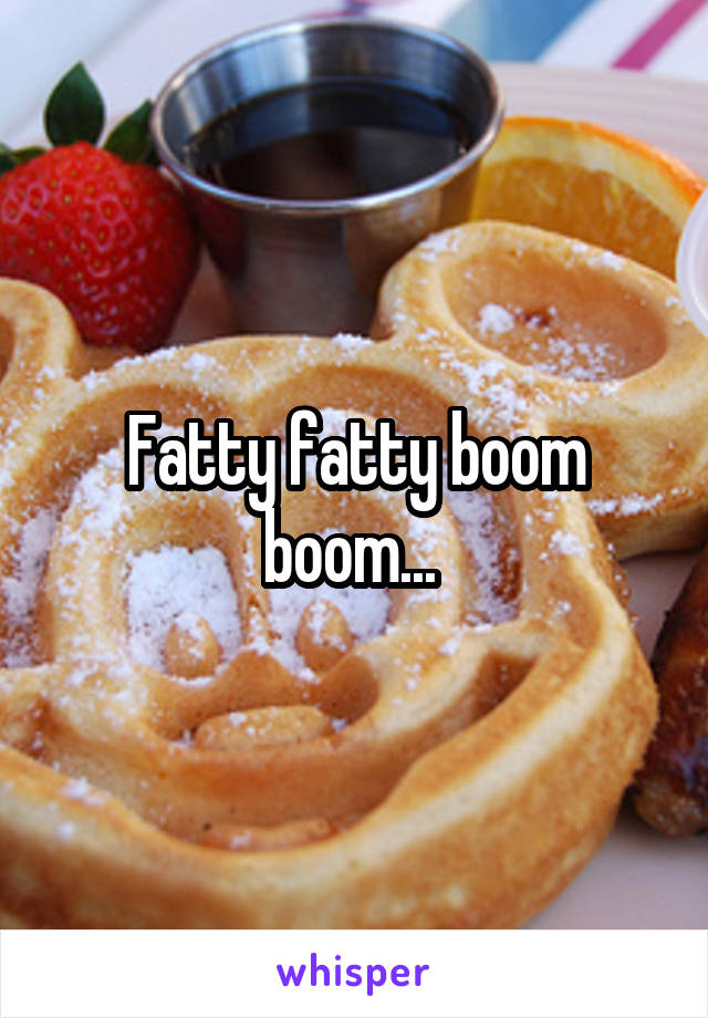 Fatty fatty boom boom... 