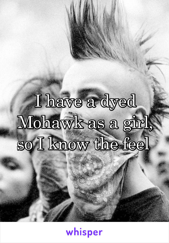 I have a dyed Mohawk as a girl, so I know the feel 