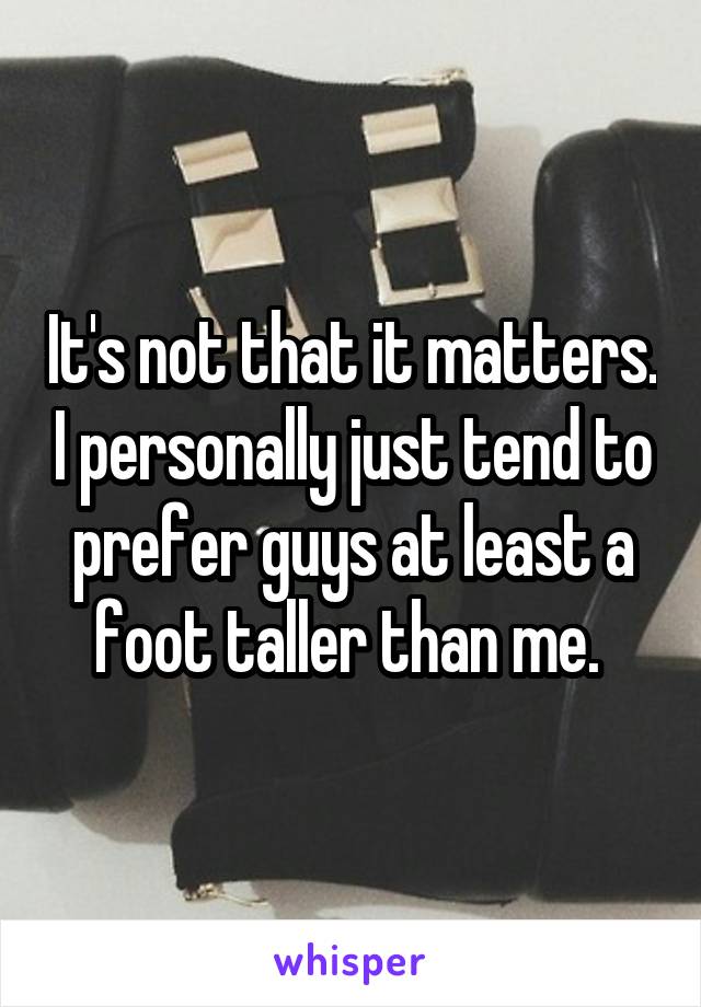 It's not that it matters. I personally just tend to prefer guys at least a foot taller than me. 