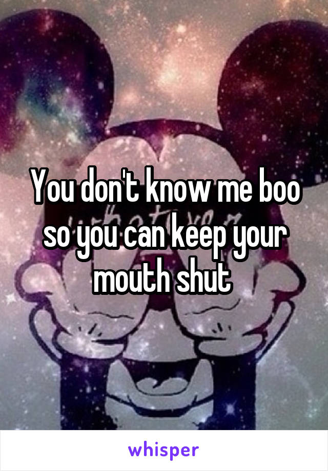 You don't know me boo so you can keep your mouth shut 