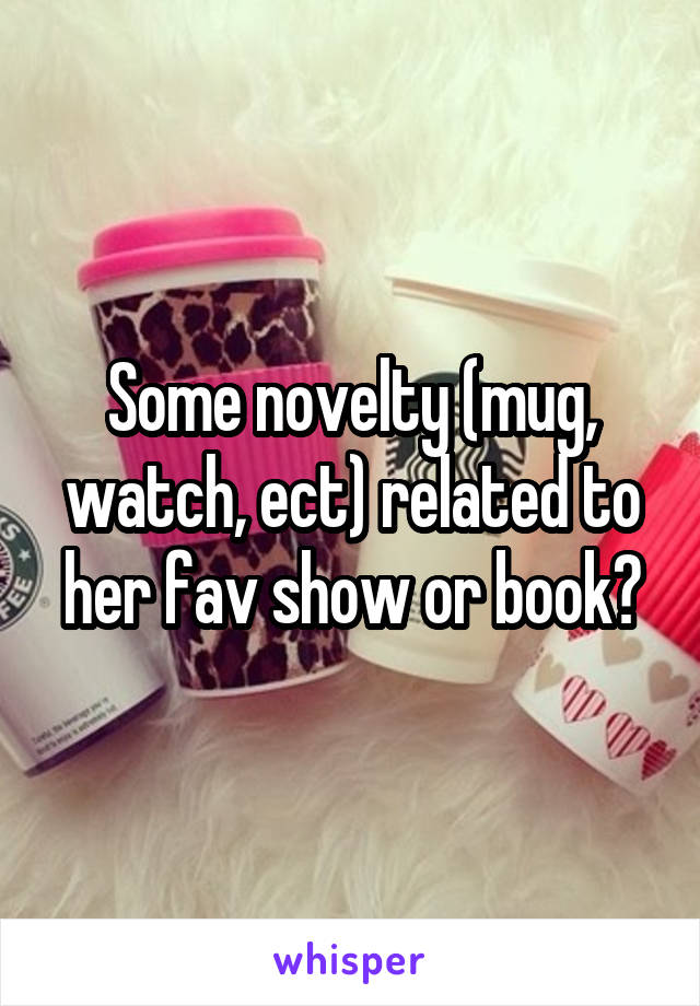 Some novelty (mug, watch, ect) related to her fav show or book?
