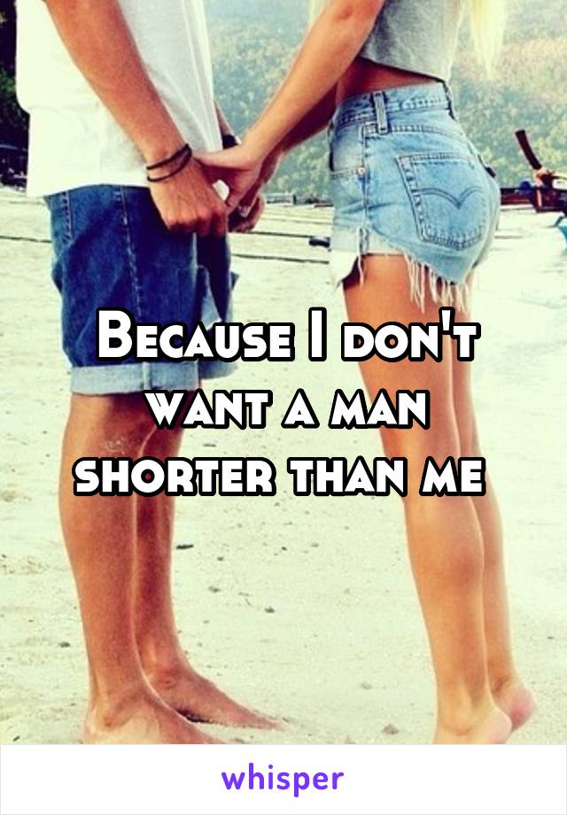 Because I don't want a man shorter than me 