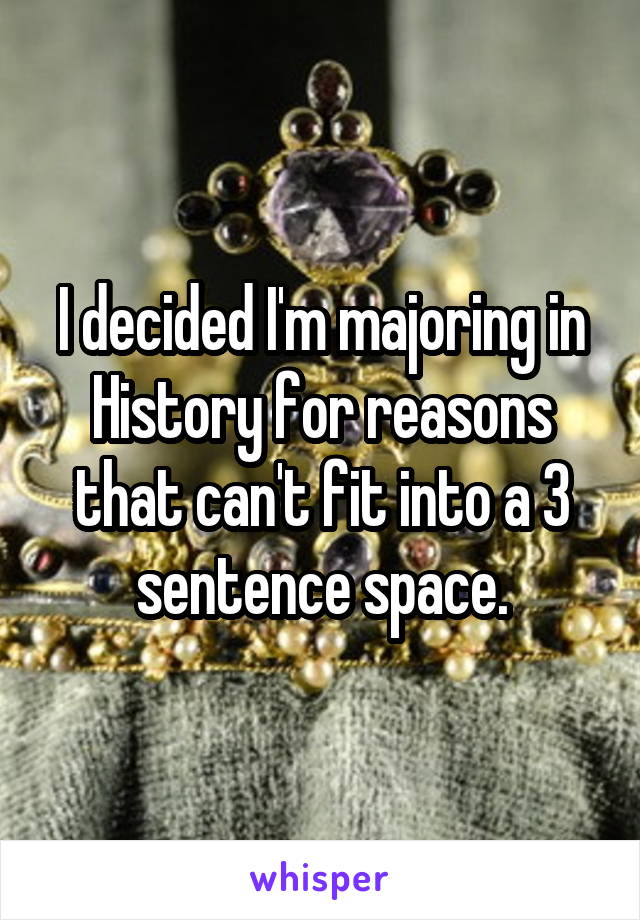 I decided I'm majoring in History for reasons that can't fit into a 3 sentence space.