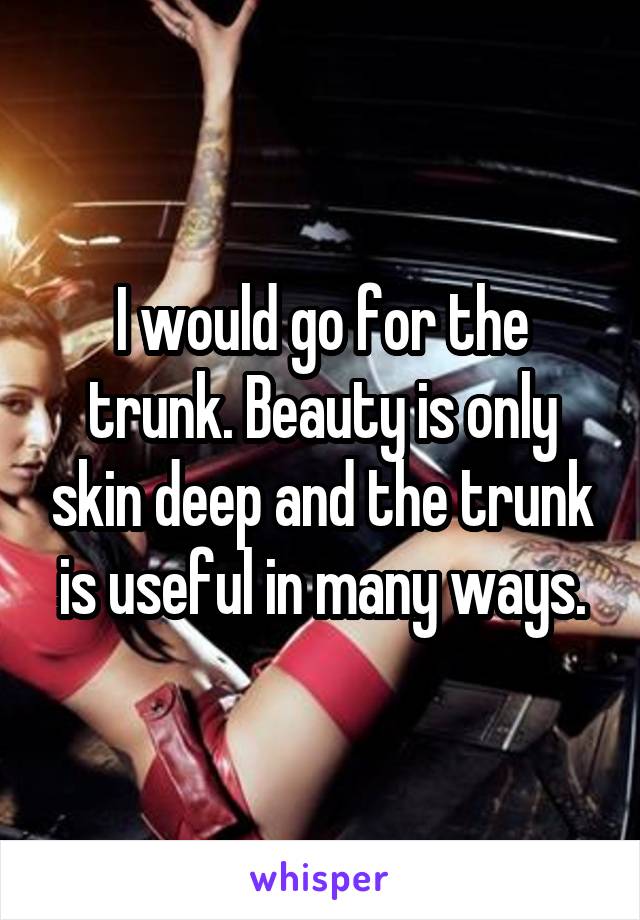 I would go for the trunk. Beauty is only skin deep and the trunk is useful in many ways.