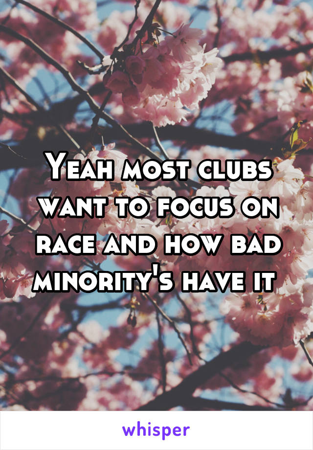 Yeah most clubs want to focus on race and how bad minority's have it 