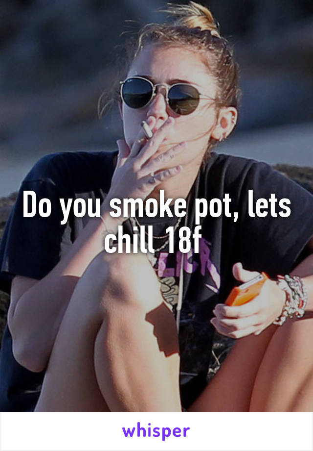 Do you smoke pot, lets chill 18f 