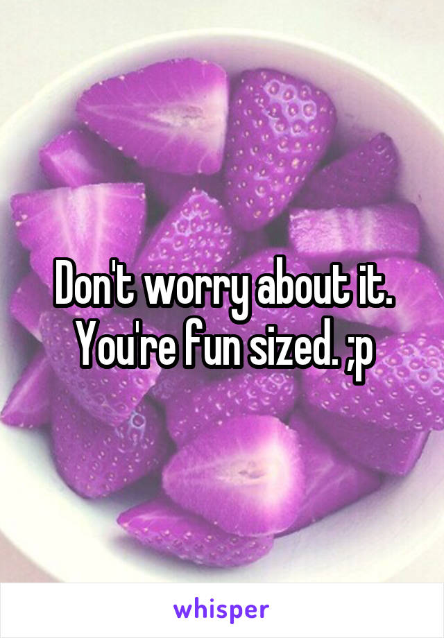 Don't worry about it. You're fun sized. ;p