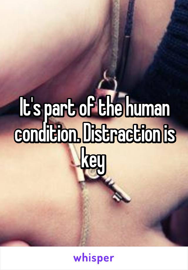 It's part of the human condition. Distraction is key 