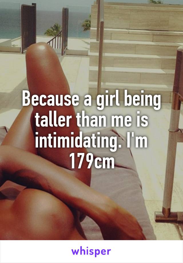 Because a girl being taller than me is intimidating. I'm 179cm