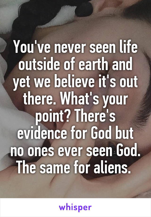 You've never seen life outside of earth and yet we believe it's out there. What's your point? There's evidence for God but no ones ever seen God. The same for aliens. 