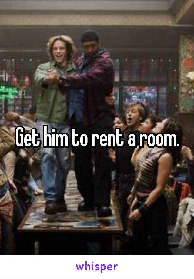 Get him to rent a room.