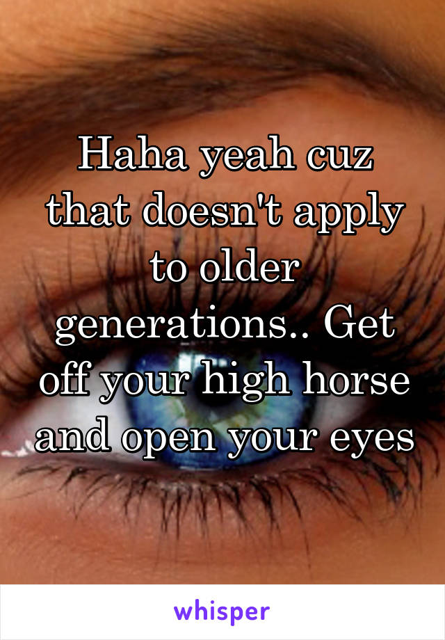 Haha yeah cuz that doesn't apply to older generations.. Get off your high horse and open your eyes 