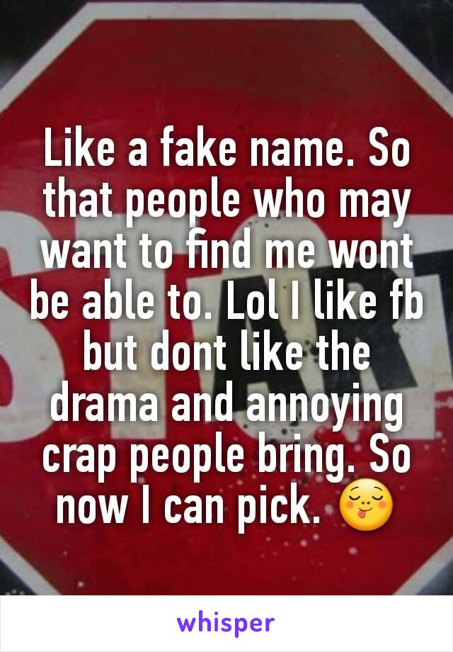 Like a fake name. So that people who may want to find me wont be able to. Lol I like fb but dont like the drama and annoying crap people bring. So now I can pick. 😋