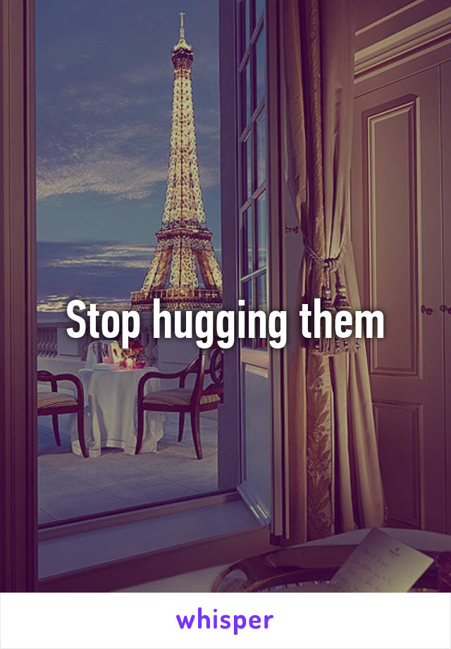 Stop hugging them