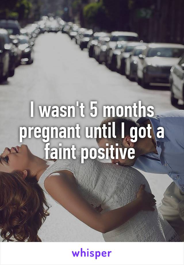 I wasn't 5 months pregnant until I got a faint positive 