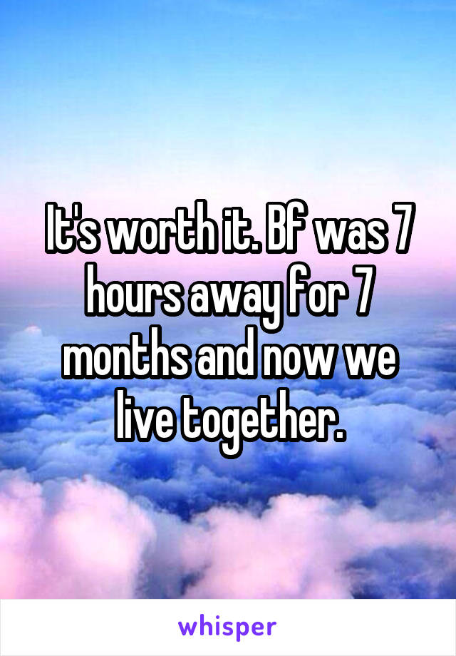 It's worth it. Bf was 7 hours away for 7 months and now we live together.
