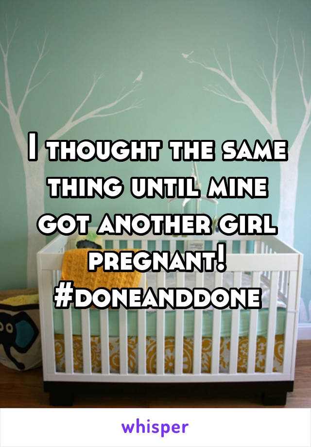 I thought the same thing until mine got another girl pregnant! #doneanddone