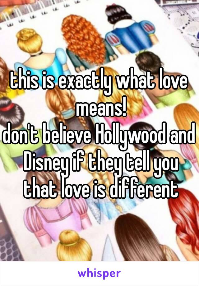 this is exactly what love means!
don't believe Hollywood and Disney if they tell you that love is different