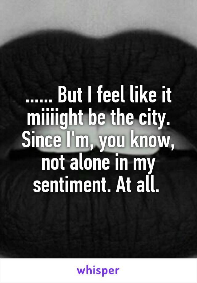 ...... But I feel like it miiiight be the city. Since I'm, you know, not alone in my sentiment. At all. 