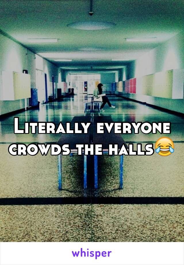 Literally everyone crowds the halls😂