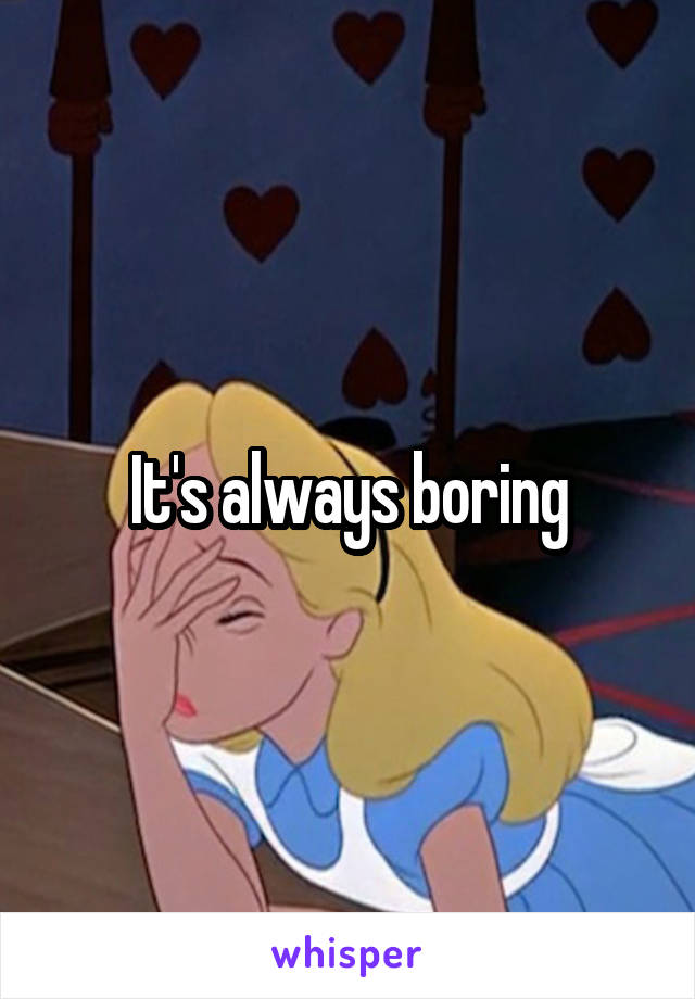 It's always boring
