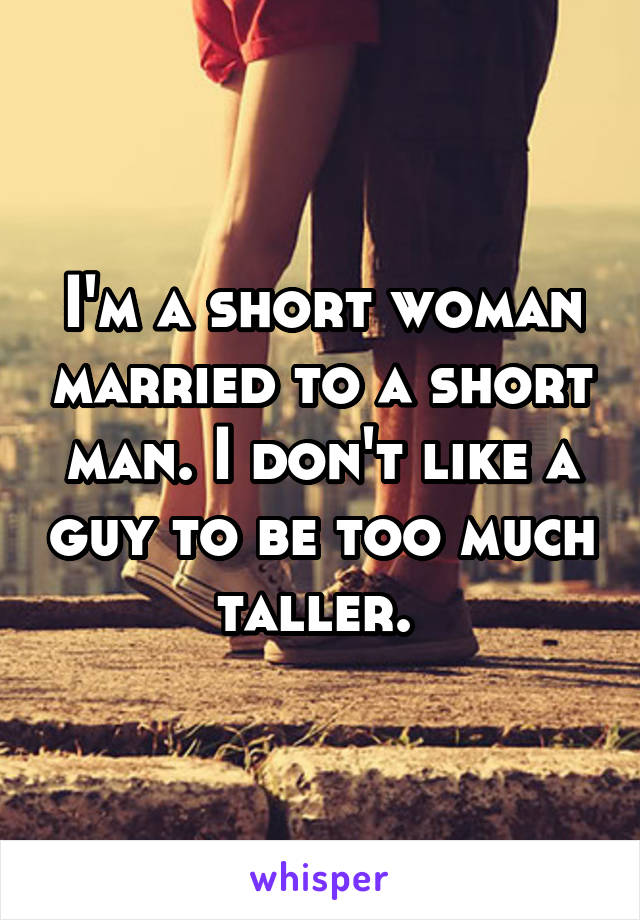 I'm a short woman married to a short man. I don't like a guy to be too much taller. 