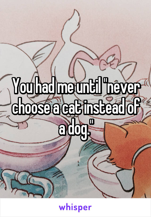 You had me until "never choose a cat instead of a dog."