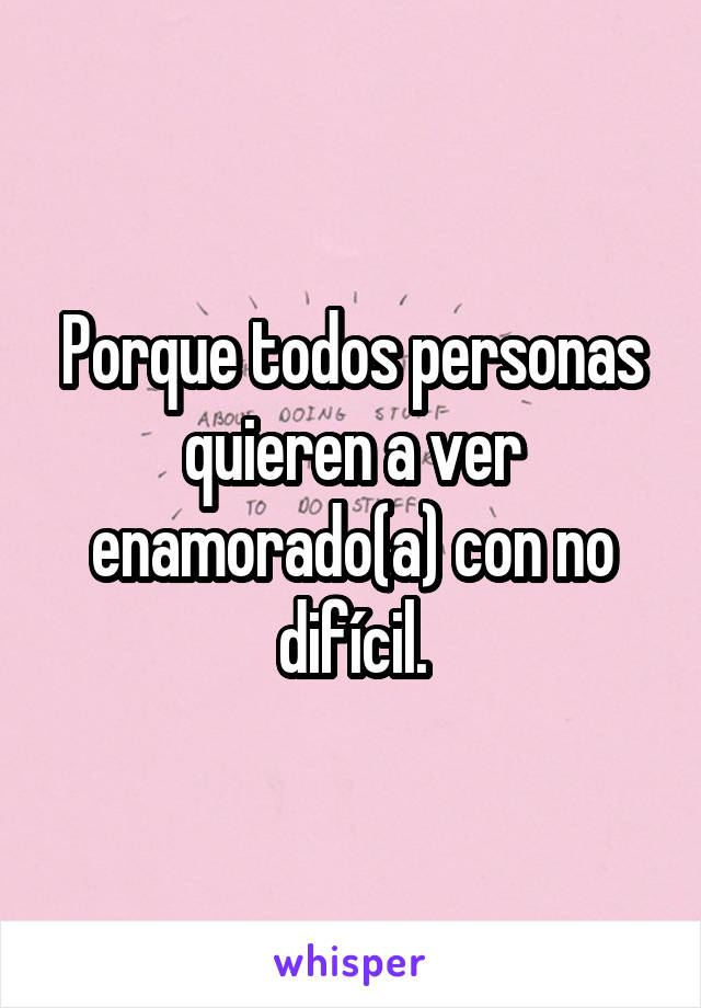 Porque todos personas quieren a ver enamorado(a) con no difícil.