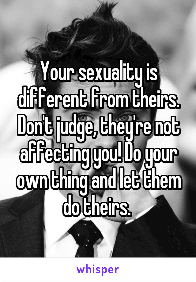 Your sexuality is different from theirs. Don't judge, they're not affecting you! Do your own thing and let them do theirs. 