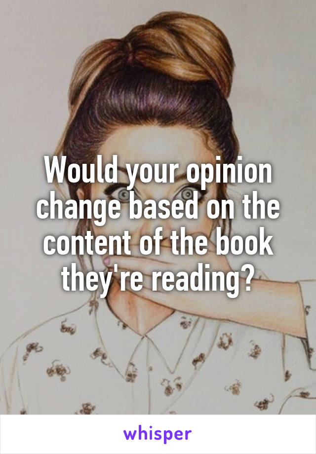 Would your opinion change based on the content of the book they're reading?