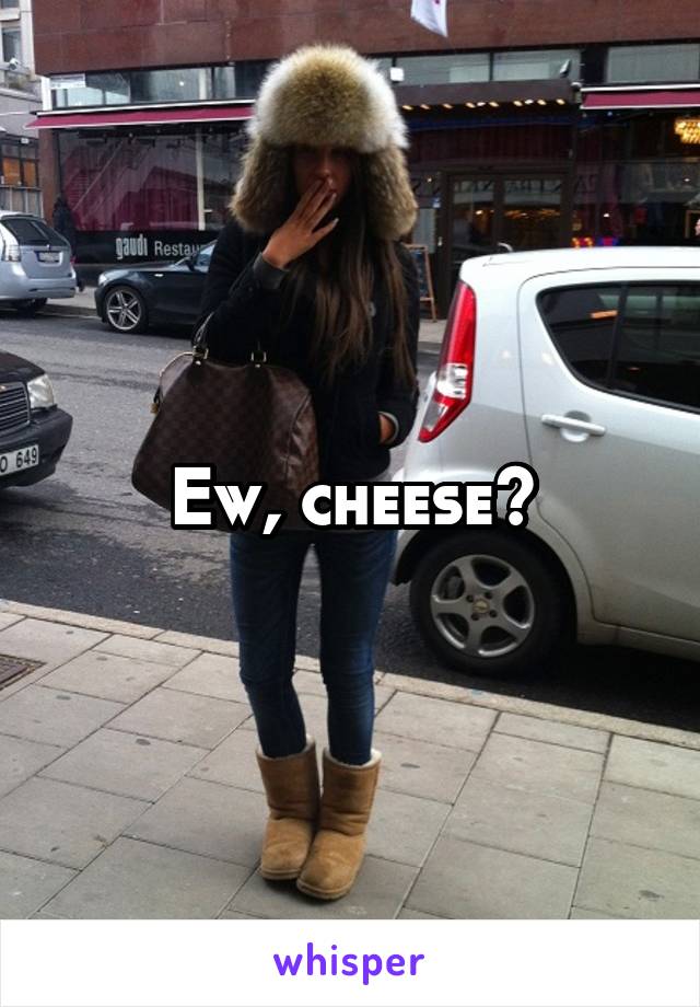 Ew, cheese?