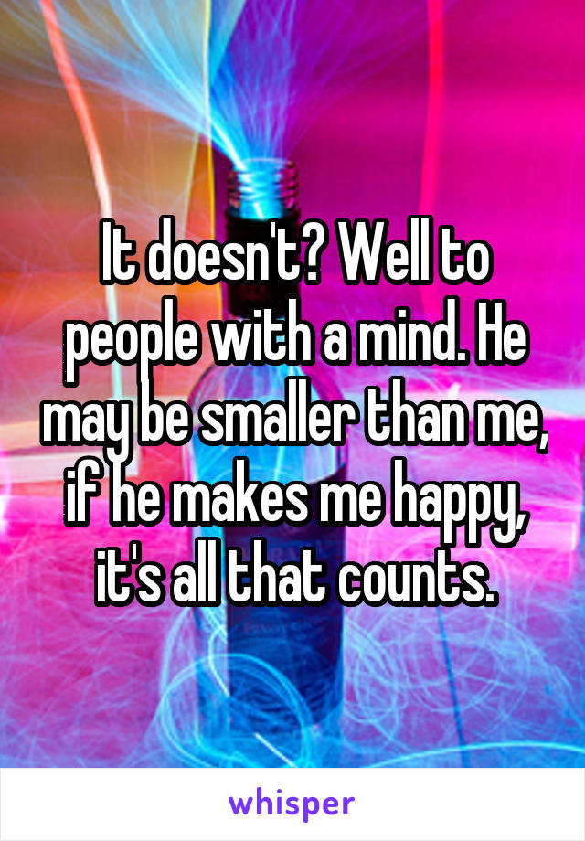 It doesn't? Well to people with a mind. He may be smaller than me, if he makes me happy, it's all that counts.