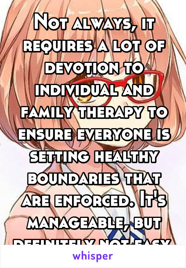 Not always, it requires a lot of devotion to individual and family therapy to ensure everyone is setting healthy boundaries that are enforced. It's manageable, but definitely not easy.