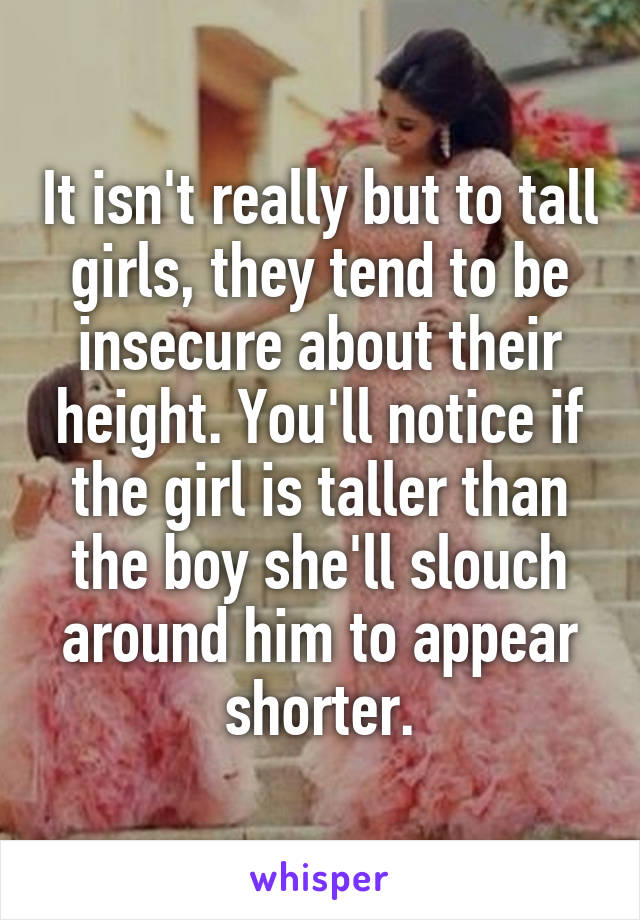 It isn't really but to tall girls, they tend to be insecure about their height. You'll notice if the girl is taller than the boy she'll slouch around him to appear shorter.