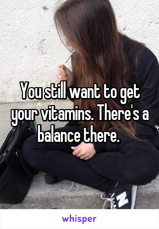 You still want to get your vitamins. There's a balance there. 